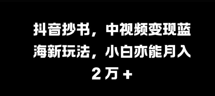 抖音抄书，中视频变现蓝海新玩法，小白亦能月入 过W【揭秘】 - 开始创业网