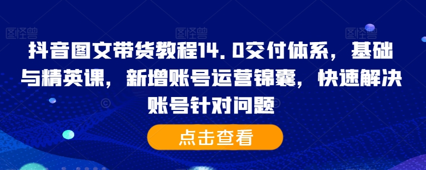 抖音图文带货教程14.0交付体系，基础与精英课，新增账号运营锦囊，快速解决账号针对问题 - 开始创业网