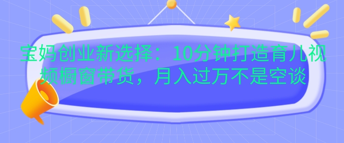 宝妈创业新选择：10分钟打造育儿视频橱窗带货，月入过W不是空谈【揭秘】 - 开始创业网