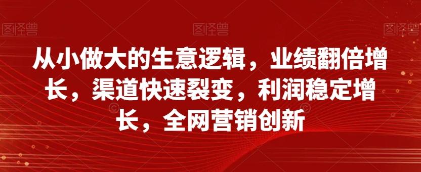 从小做大的生意逻辑，业绩翻倍增长，渠道快速裂变，利润稳定增长，全网营销创新 - 开始创业网