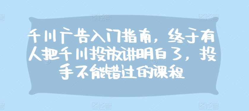 千川广告入门指南，终于有人把千川投放讲明白了，投手不能错过的课程 - 开始创业网