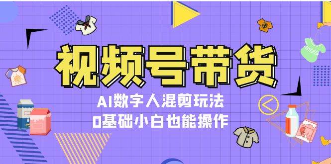 视频号带货，AI数字人混剪玩法，0基础小白也能操作 - 开始创业网