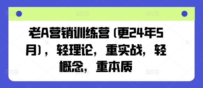 老A营销训练营(更24年10月)，轻理论，重实战，轻概念，重本质 - 开始创业网