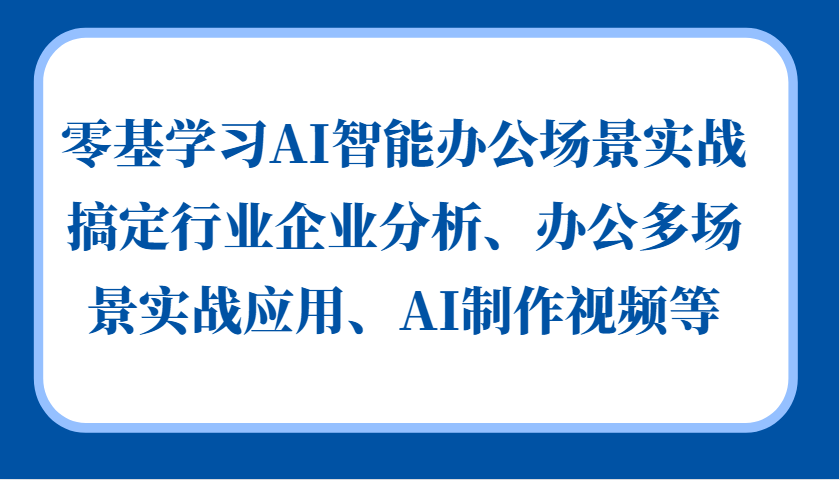 零基学习AI智能办公场景实战，搞定行业企业分析、办公多场景实战应用、AI制作视频等 - 开始创业网