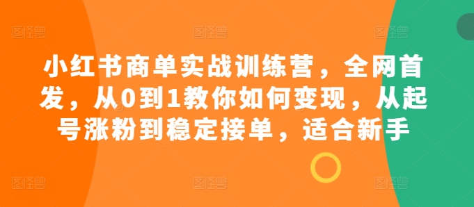 小红书商单实战训练营，全网首发，从0到1教你如何变现，从起号涨粉到稳定接单，适合新手 - 开始创业网