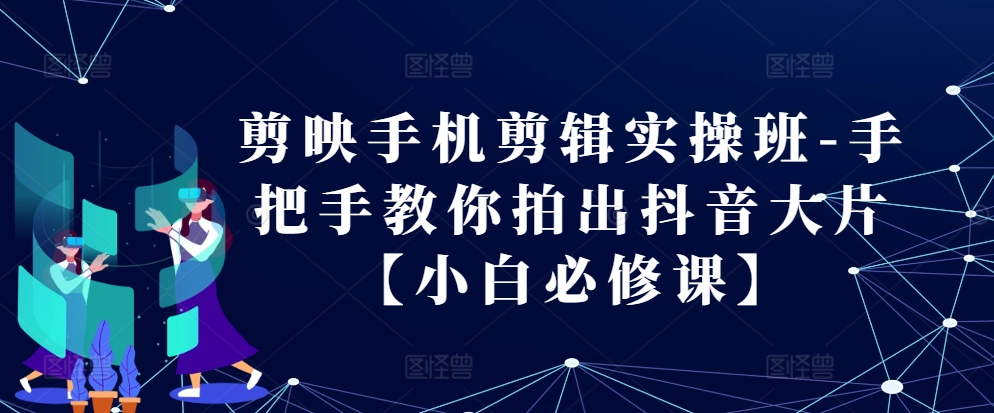 剪映手机剪辑实操班-手把手教你拍出抖音大片【小白必修课】 - 开始创业网