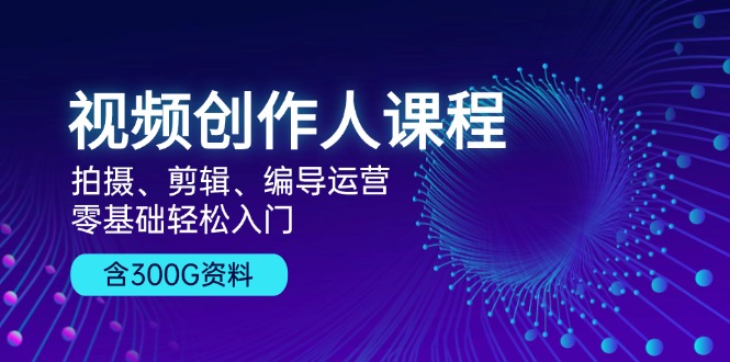 视频创作人课程！拍摄、剪辑、编导运营，零基础轻松入门，含300G资料 - 开始创业网