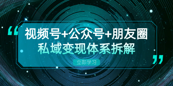 视频号+公众号+朋友圈私域变现体系拆解，全体平台流量枯竭下的应对策略 - 开始创业网