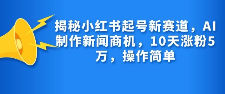 揭秘小红书起号新赛道，AI制作新闻商机，10天涨粉1万，操作简单 - 开始创业网