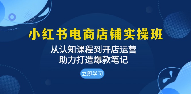 小红书电商店铺实操班：从认知课程到开店运营，助力打造爆款笔记 - 开始创业网