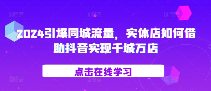 2024引爆同城流量，​实体店如何借助抖音实现千城万店 - 开始创业网