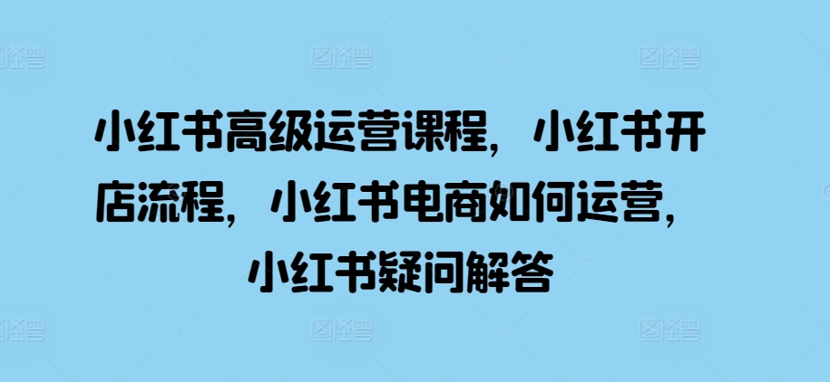 小红书高级运营课程，小红书开店流程，小红书电商如何运营，小红书疑问解答 - 开始创业网