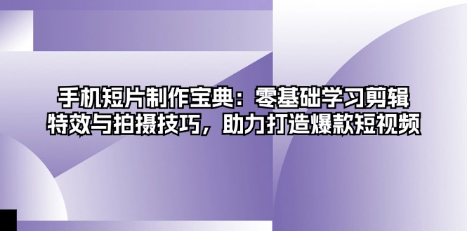 手机短片制作宝典：零基础学习剪辑、特效与拍摄技巧，助力打造爆款短视频 - 开始创业网