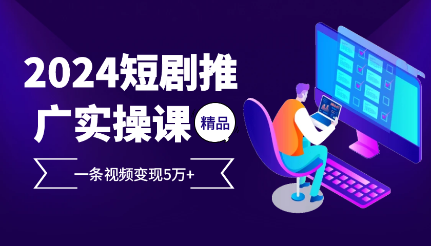 2024最火爆的项目短剧推广实操课，一条视频变现5万+【附软件工具】 - 开始创业网