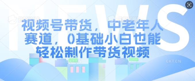 视频号带货，中老年人赛道，0基础小白也能轻松制作带货视频 - 开始创业网