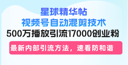 星球精华帖视频号自动混剪技术，500万播放引流17000创业粉，最新内部引… - 开始创业网