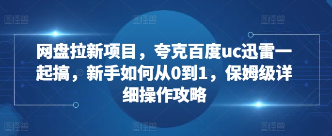 网盘拉新项目，夸克百度uc迅雷一起搞，新手如何从0到1，保姆级详细操作攻略 - 开始创业网