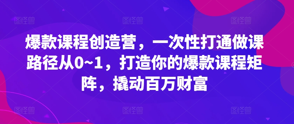 爆款课程创造营，​一次性打通做课路径从0~1，打造你的爆款课程矩阵，撬动百万财富 - 开始创业网