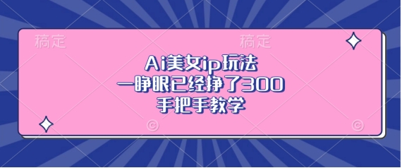 Ai美女ip玩法，一睁眼已经挣了3张，手把手教学【揭秘】 - 开始创业网