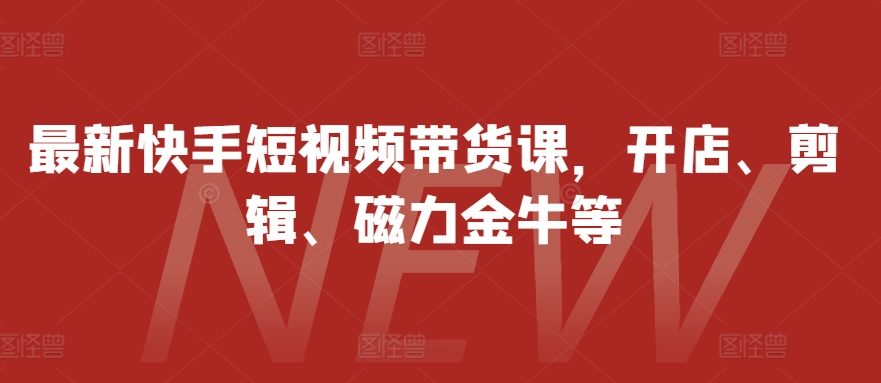 最新快手短视频带货课，开店、剪辑、磁力金牛等 - 开始创业网