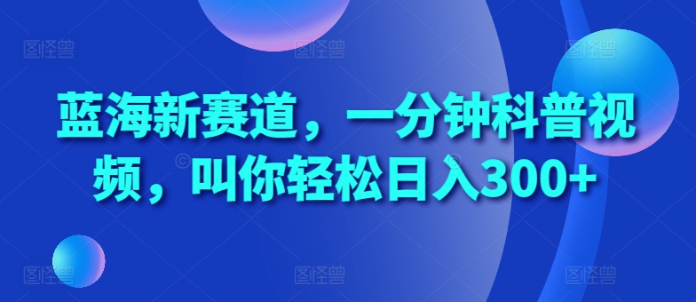 蓝海新赛道，一分钟科普视频，叫你轻松日入300+【揭秘】 - 开始创业网