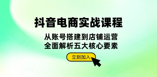 抖音 电商实战课程：从账号搭建到店铺运营，全面解析五大核心要素 - 开始创业网