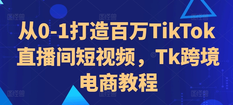 从0-1打造百万TikTok直播间短视频，Tk跨境电商教程 - 开始创业网