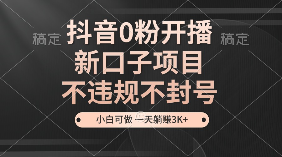 抖音0粉开播，新口子项目，不违规不封号，小白可做，一天躺赚3K+ - 开始创业网