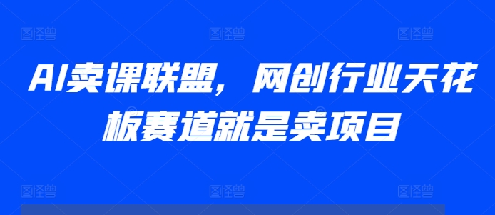 AI卖课联盟，网创行业天花板赛道就是卖项目 - 开始创业网