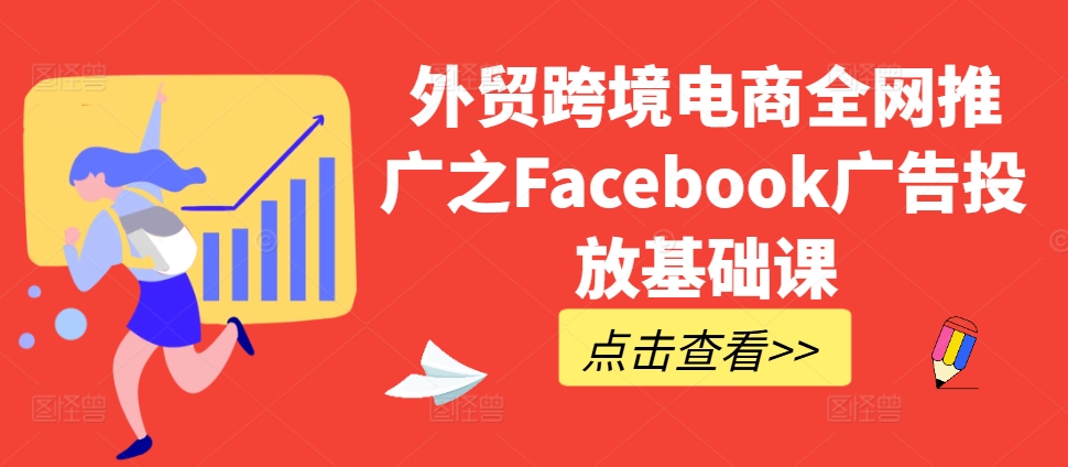 外贸跨境电商全网推广之Facebook广告投放基础课 - 开始创业网