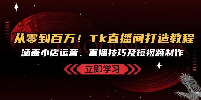 从零到百万！Tk直播间打造教程，涵盖小店运营、直播技巧及短视频制作 - 开始创业网