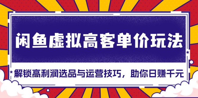 闲鱼虚拟高客单价玩法：解锁高利润选品与运营技巧，助你日赚千元！ - 开始创业网