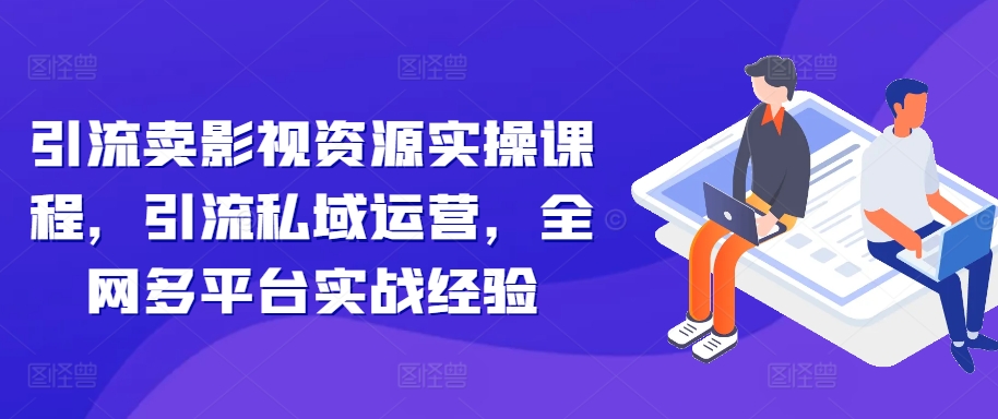 引流卖影视资源实操课程，引流私域运营，全网多平台实战经验 - 开始创业网