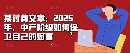 某付费文章：2025年，中产阶级如何保卫自己的财富 - 开始创业网