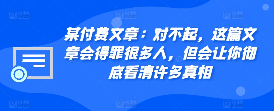 某付费文章：对不起，这篇文章会得罪很多人，但会让你彻底看清许多真相 - 开始创业网