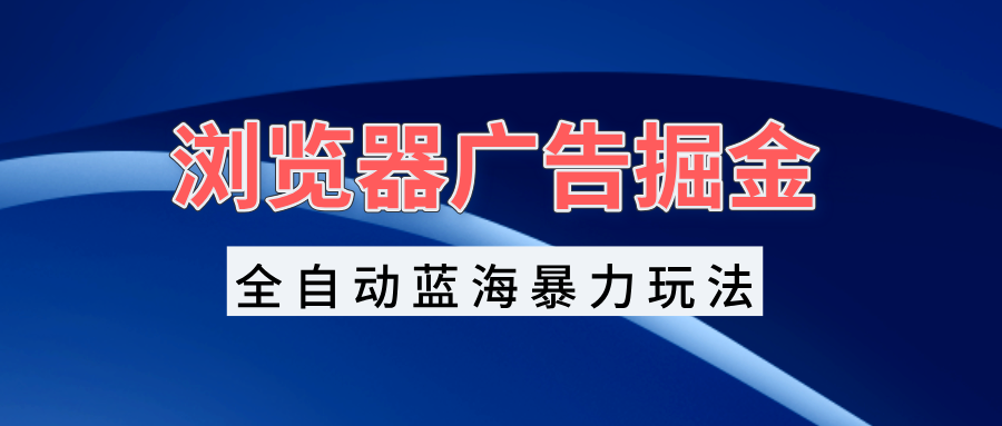 浏览器广告掘金，全自动蓝海暴力玩法，轻松日入1000+矩阵无脑开干 - 开始创业网