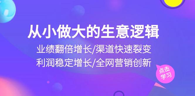 从小做大生意逻辑：业绩翻倍增长/渠道快速裂变/利润稳定增长/全网营销创新 - 开始创业网