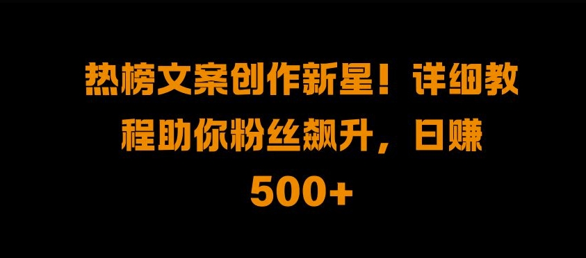 热榜文案创作新星!详细教程助你粉丝飙升，日入500+【揭秘】 - 开始创业网