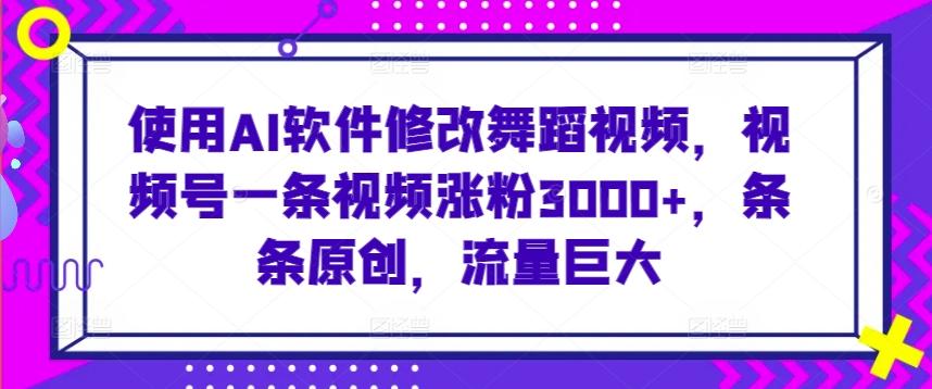 使用AI软件修改舞蹈视频，视频号一条视频涨粉3000+，条条原创，流量巨大【揭秘】 - 开始创业网