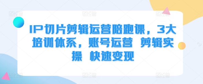 IP切片剪辑运营陪跑课，3大培训体系，账号运营 剪辑实操 快速变现 - 开始创业网