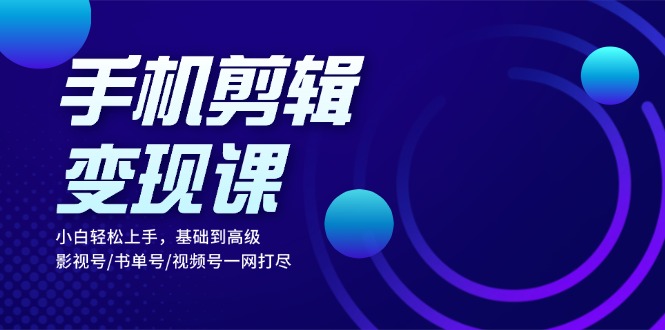 手机剪辑变现课：小白轻松上手，基础到高级 影视号/书单号/视频号一网打尽 - 开始创业网