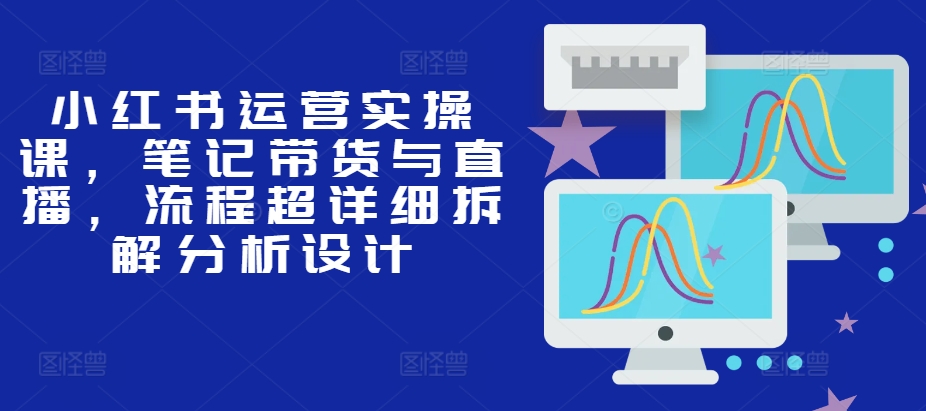 小红书运营实操课，笔记带货与直播，流程超详细拆解分析设计 - 开始创业网