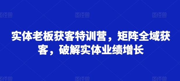 实体老板获客特训营，矩阵全域获客，破解实体业绩增长 - 开始创业网