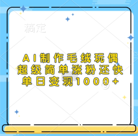 AI制作毛绒玩偶，超级简单涨粉还快，单日变现1k - 开始创业网