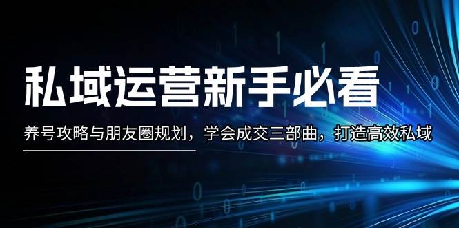 私域运营新手必看：养号攻略与朋友圈规划，学会成交三部曲，打造高效私域 - 开始创业网