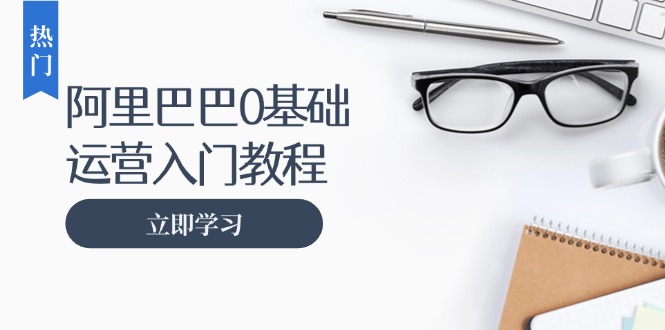 阿里巴巴运营零基础入门教程：涵盖开店、运营、推广，快速成为电商高手 - 开始创业网