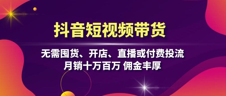 抖音短视频带货：无需囤货、开店、直播或付费投流，月销十万百万 佣金丰厚 - 开始创业网