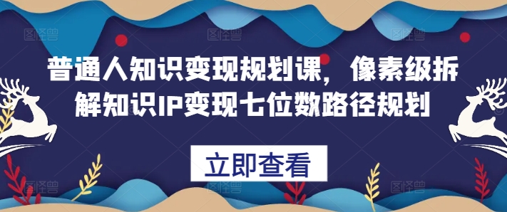 普通人知识变现规划课，像素级拆解知识IP变现七位数路径规划 - 开始创业网