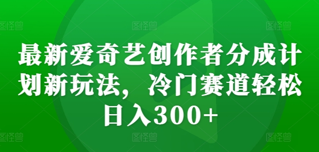 最新爱奇艺创作者分成计划新玩法，冷门赛道轻松日入300+【揭秘】 - 开始创业网