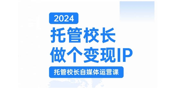 2024托管校长做个变现IP，托管校长自媒体运营课，利用短视频实现校区利润翻番 - 开始创业网